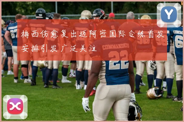 梅西伤愈复出迈阿密国际合练首发安排引发广泛关注