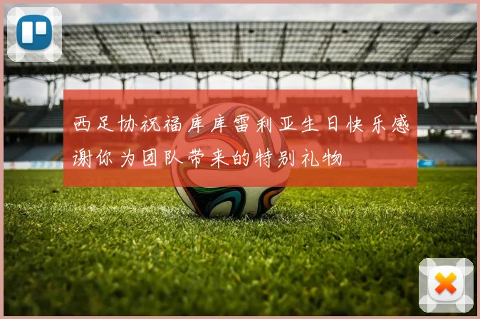 西足协祝福库库雷利亚生日快乐感谢你为团队带来的特别礼物