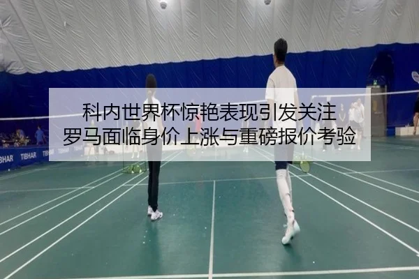 科内世界杯惊艳表现引发关注 罗马面临身价上涨与重磅报价考验