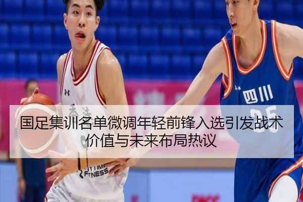 国足集训名单微调年轻前锋入选引发战术价值与未来布局热议